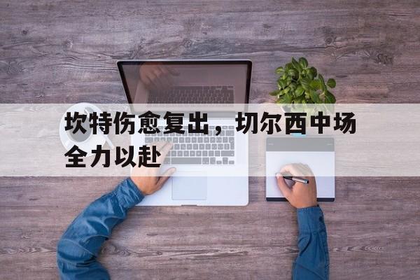 开云体育登录-坎特伤愈复出,切尔西中场全力以赴